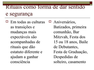 Rituais como forma de dar sentido
e segurança
 Em todas as culturas
as transições e
mudanças mais
expectáveis são
acompanhadas de
rituais que dão
estatuto diferente e
ajudam a ganhar
consciência
 Aniversários,
Batizados, primeira
comunhão, Bar
Mitzvah, Festa dos
15 ou 18 anos, Baile
de Debutantes,
Festa de Graduação,
Despedidas de
solteiro, casamento
 