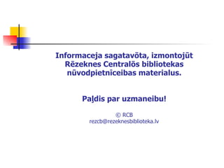 Informaceja sagatavōta , izmontojūt Rēzeknes Centralōs bibliotekas nūvodpietnīceibas material us . Paļdis par uzmaneibu! © RCB [email_address] 