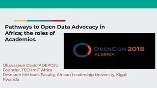 Pathways to Open Data Advocacy in
Africa; the roles of
Academics.
Oluwaseun David ADEPOJU
Founder, TECHmIT Africa
Research Methods Faculty, African Leadership University, Kigali
Rwanda
 