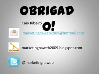 Obrigad
   o!
Caio Ribeiro

marketingnaweb2009@hotmail.com


marketingnaweb2009.blogspot.com


@marketingnaweb
 