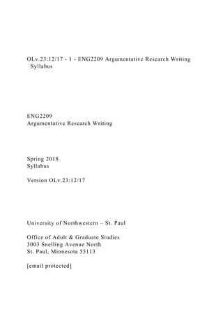 OLv.23:12/17 - 1 - ENG2209 Argumentative Research Writing
Syllabus
ENG2209
Argumentative Research Writing
Spring 2018
Syllabus
Version OLv.23:12/17
University of Northwestern – St. Paul
Office of Adult & Graduate Studies
3003 Snelling Avenue North
St. Paul, Minnesota 55113
[email protected]
 