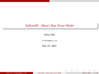 Gallium3D - Mesa’s New Driver Model


                                             Chia-I Wu

                                          olvaffe@gmail.com


                                          Mar 27, 2011




Chia-I Wu (olvaffe@gmail.com)       Gallium3D - Mesa’s New Driver Model   Mar 27, 2011   1 / 24
 