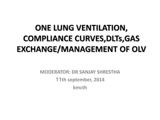 ONE LUNG VENTILATION,
COMPLIANCE CURVES,DLTs,GAS
EXCHANGE/MANAGEMENT OF OLV
MODERATOR: DR SANJAY SHRESTHA
11th september, 2014
kmcth
 