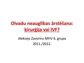 Olvadu neauglības ārstēšana:
ķirurģija vai IVF?
Aleksejs Zavorins MFIV 6. grupa
2011./2012.
 