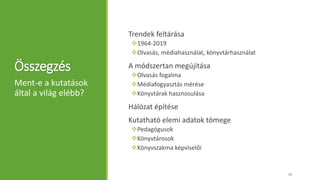 Összegzés
Trendek feltárása
1964-2019
Olvasás, médiahasználat, könyvtárhasználat
A módszertan megújítása
Olvasás fogalma
Médiafogyasztás mérése
Könyvtárak hasznosulása
Hálózat építése
Kutatható elemi adatok tömege
Pedagógusok
Könyvtárosok
Könyvszakma képviselői
Ment-e a kutatások
által a világ elébb?
33
 