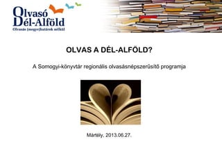 OLVAS A DÉL-ALFÖLD?
A Somogyi-könyvtár regionális olvasásnépszerűsítő programja
Mártély, 2013.06.27.
 