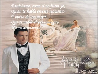 Escúchame, como si no fuera yo, Quién te habla en este momento Y opina de esa mujer, Que te nubla el pensamiento. No me arrepiento 