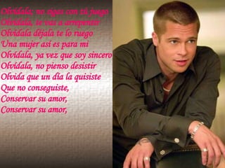Olvídala; no sigas con tú juego Olvídala, te vas a arrepentir Olvídala déjala te lo ruego Una mujer así es para mi Olvídala, ya vez que soy sincero Olvídala, no pienso desistir Olvida que un día la quisiste Que no conseguiste,  Conservar su amor, Conservar su amor, 