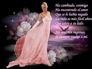 Ha cambiado, conmigo  Ha encontrado el amor Que se le había negado La vida es más fácil ahora Que estoy a su lado. No seas tan ingenuo, Si siempre vuelve a mí. 