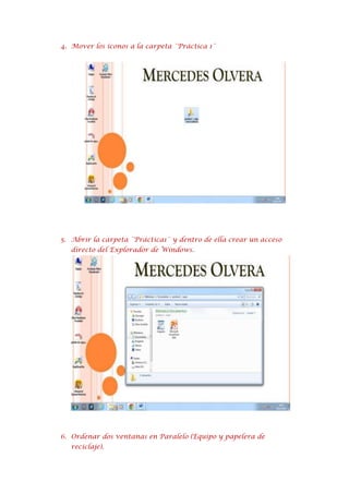 4. Mover los íconos a la carpeta ¨Práctica 1¨

5. Abrir la carpeta ¨Práctica1¨ y dentro de ella crear un acceso
directo del Explorador de Windows.

6. Ordenar dos ventanas en Paralelo (Equipo y papelera de
reciclaje).

 