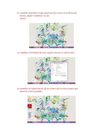 18. Cambiar la forma en que aparecen los íconos en la barra de
tareas, elegir "combinar si esta
Llena"

19. Cambiar el atributo de una carpeta nueva, a solo lectura.

20. Cambiar la organización de los íconos del escritorio para que
muestre íconos grandes.

 