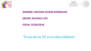 NOMBRE: CRISTINA OLVERA RODRIGUEZ
GRUPO: M1C4G15-253
FECHA: 15/04/2018
“El uso de las TIC en la vida cotidiana”.
 