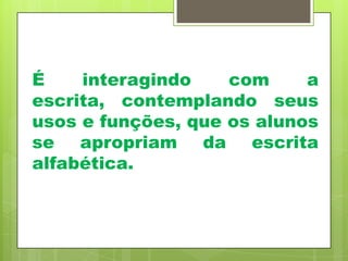 É
interagindo
com
a
escrita, contemplando seus
usos e funções, que os alunos
se apropriam da escrita
alfabética.

 