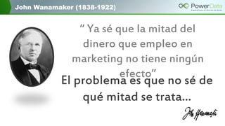 John Wanamaker (1838-1922)
“ Ya sé que la mitad del
dinero que empleo en
marketing no tiene ningún
efecto”
El problema es que no sé de
qué mitad se trata…
 