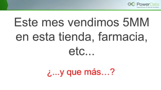 Este mes vendimos 5MM
en esta tienda, farmacia,
etc...
¿...y que más…?
 