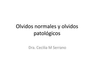 Olvidos normales y olvidos
       patológicos

     Dra. Cecilia M Serrano
 