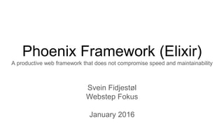 Phoenix Framework (Elixir)
A productive web framework that does not compromise speed and maintainability
Svein Fidjestøl
Webstep Fokus
January 2016
 
