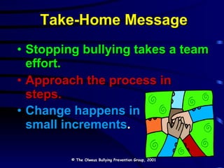Take-Home Message Stopping bullying takes a team effort. Approach the process in  steps. Change happens in  small increments .   © The Olweus Bullying Prevention Group, 2001 