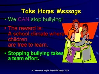 We   CAN   stop bullying! The reward is:  A school climate where children  are free to learn. Stopping bullying takes a team effort. Take Home Message   © The Olweus Bullying Prevention Group, 2001 