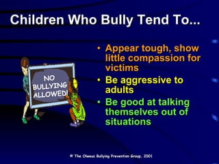 Children Who Bully Tend To... Appear tough, show little compassion for victims Be aggressive to adults Be good at talking themselves out of situations © The Olweus Bullying Prevention Group, 2001 NO BULLYING ALLOWED! 