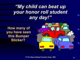 How many of you have seen this Bumper Sticker?  “ My child can beat up your honor roll student any day!” © The Olweus Bullying Prevention Group, 2001 31 