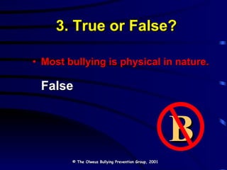 3. True or False? Most bullying is physical in nature. False © The Olweus Bullying Prevention Group, 2001 B 