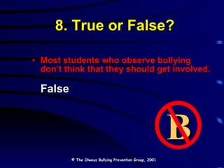 8. True or False? Most students who observe bullying don’t think that they should get involved. False © The Olweus Bullying Prevention Group, 2001 B 