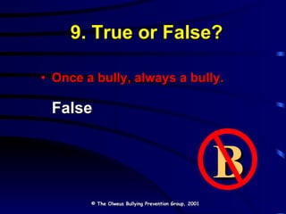 9. True or False? Once a bully, always a bully. False © The Olweus Bullying Prevention Group, 2001 B 