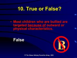 10. True or False? Most children who are bullied are targeted  because of  outward or physical characteristics. False © The Olweus Bullying Prevention Group, 2001 B 