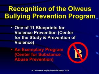 Recognition of the Olweus Bullying Prevention Program One of 11 Blueprints for  Violence Prevention (Center  for the Study & Prevention of Violence) An Exemplary Program  (Center for Substance  Abuse Prevention) B © The Olweus Bullying Prevention Group, 2001 