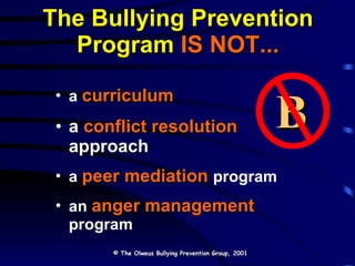 The Bullying Prevention Program   IS NOT... a  curriculum a  conflict resolution   approach a  peer mediation   program an  anger management   program © The Olweus Bullying Prevention Group, 2001 B 