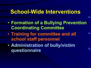 School-Wide Interventions Formation of a Bullying Prevention Coordinating Committee Training for committee and all school staff personnel Administration of bully/victim questionnaire 