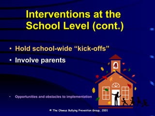 Interventions at the  School Level  (cont.) Hold school-wide “kick-offs” Involve parents Opportunities and obstacles to implementation © The Olweus Bullying Prevention Group, 2001 