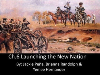 Ch.6 Launching the New Nation By: Jackie Peña, Brianna Randolph & Yenlee Hernandez 