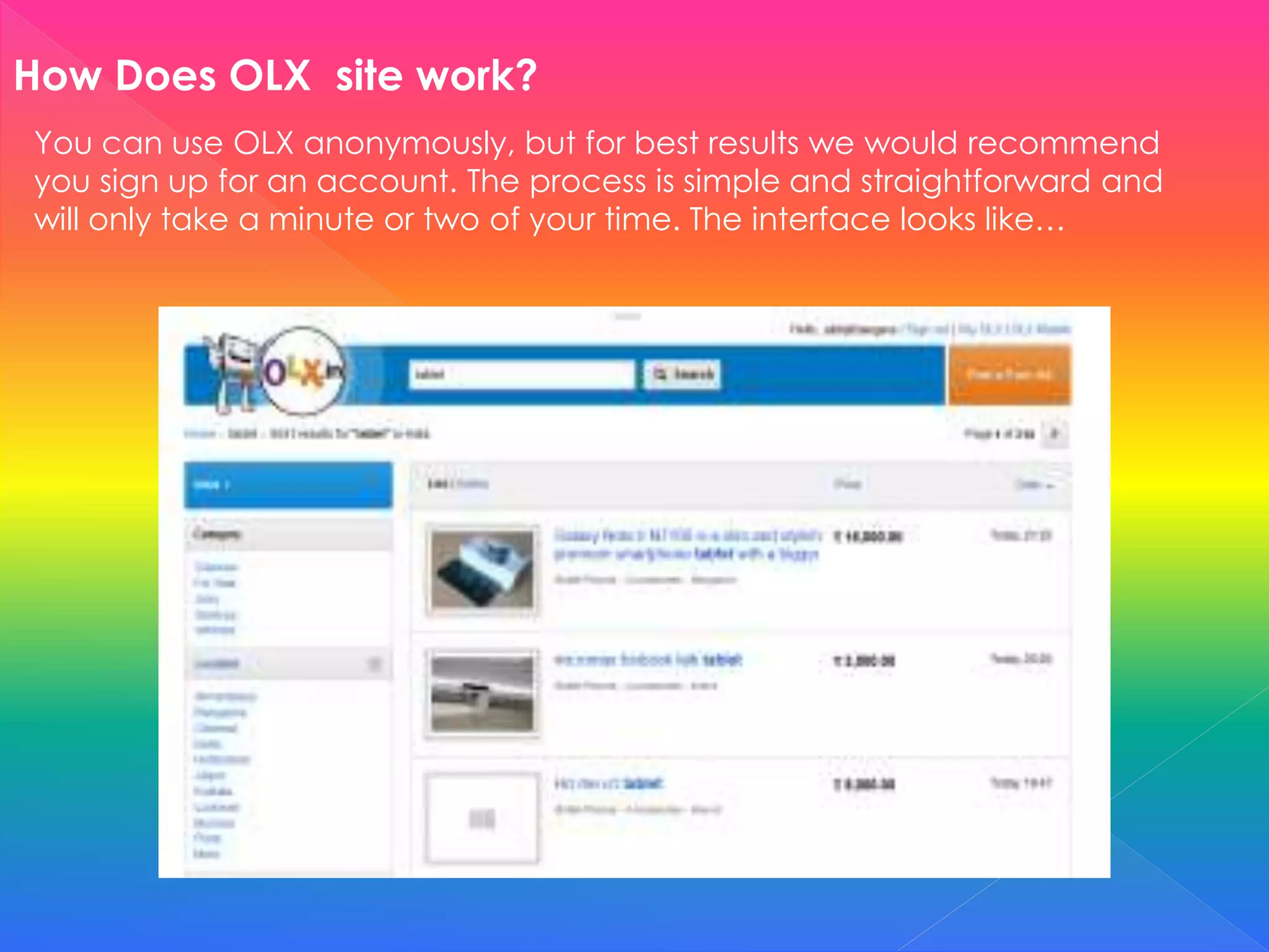 How Does OLX site work?
You can use OLX anonymously, but for best results we would recommend
you sign up for an account. The process is simple and straightforward and
will only take a minute or two of your time. The interface looks like…
 