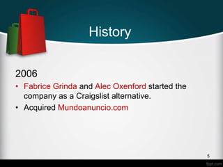 History
2006
• Fabrice Grinda and Alec Oxenford started the
company as a Craigslist alternative.
• Acquired Mundoanuncio.com
5
 