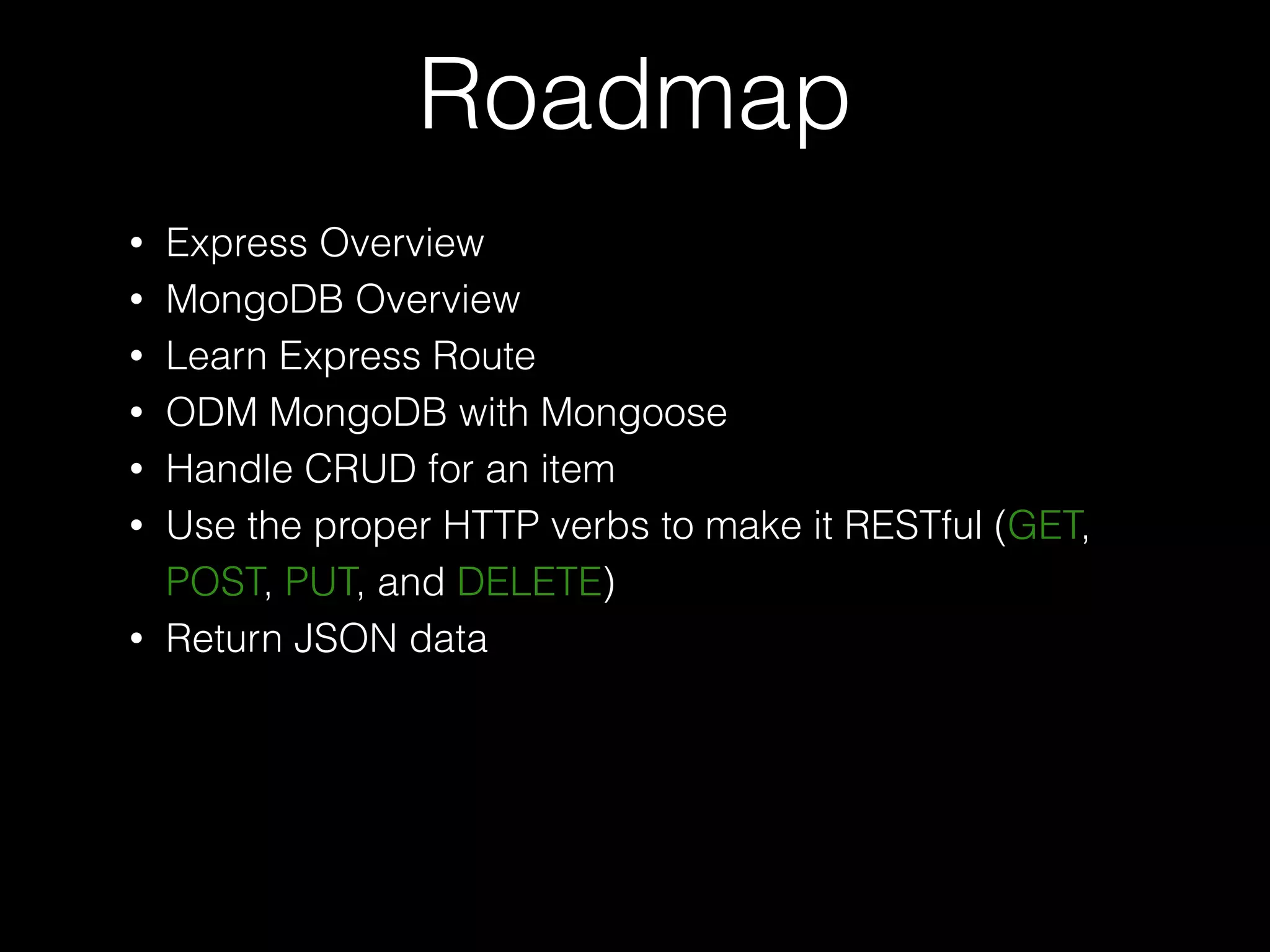 Roadmap
• Express Overview
• MongoDB Overview
• Learn Express Route
• ODM MongoDB with Mongoose
• Handle CRUD for an item
• Use the proper HTTP verbs to make it RESTful (GET,
POST, PUT, and DELETE)
• Return JSON data
 