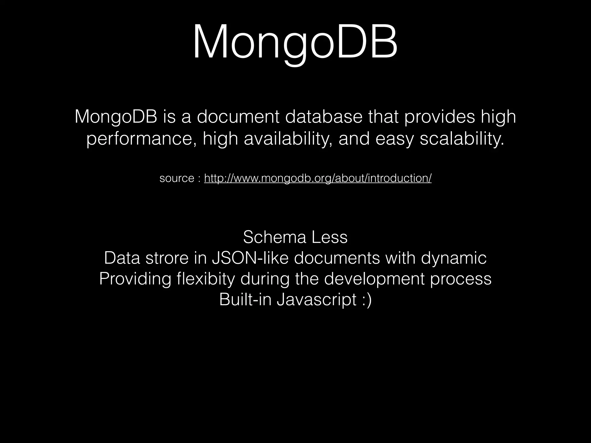 MongoDB
MongoDB is a document database that provides high
performance, high availability, and easy scalability.
source : http://www.mongodb.org/about/introduction/
Schema Less
Data strore in JSON-like documents with dynamic
Providing ﬂexibity during the development process
Built-in Javascript :)
 