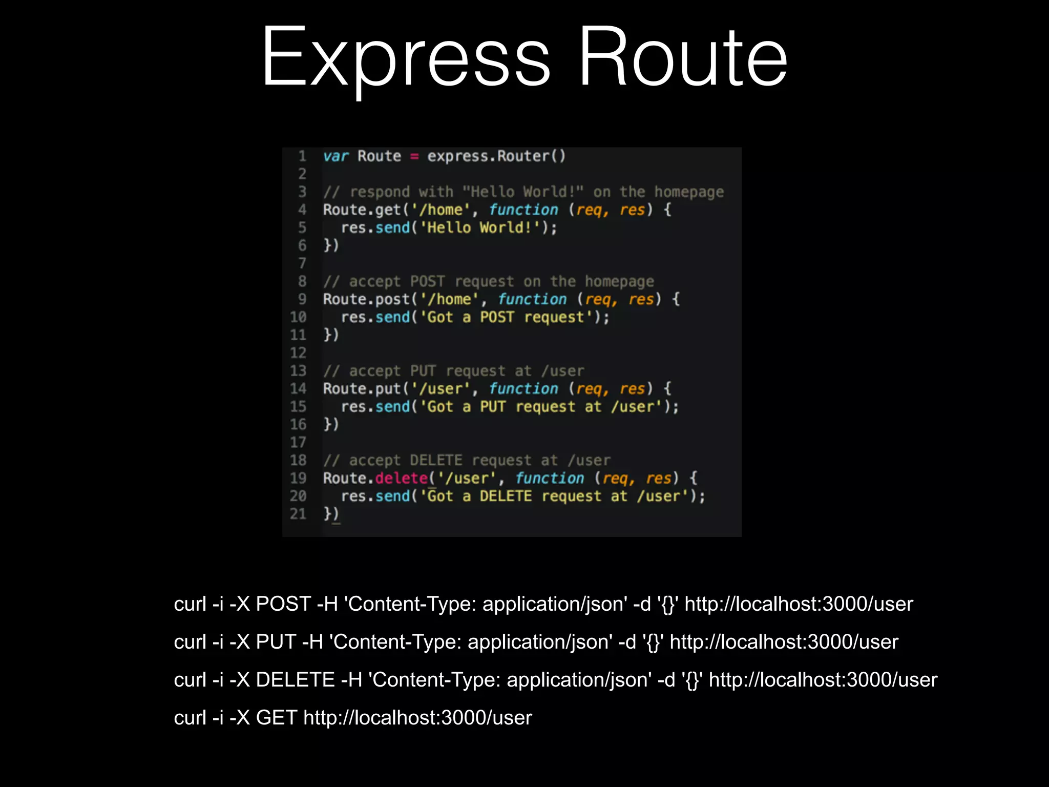 Express Route
curl -i -X POST -H 'Content-Type: application/json' -d '{}' http://localhost:3000/user
curl -i -X PUT -H 'Content-Type: application/json' -d '{}' http://localhost:3000/user
curl -i -X DELETE -H 'Content-Type: application/json' -d '{}' http://localhost:3000/user
curl -i -X GET http://localhost:3000/user
 