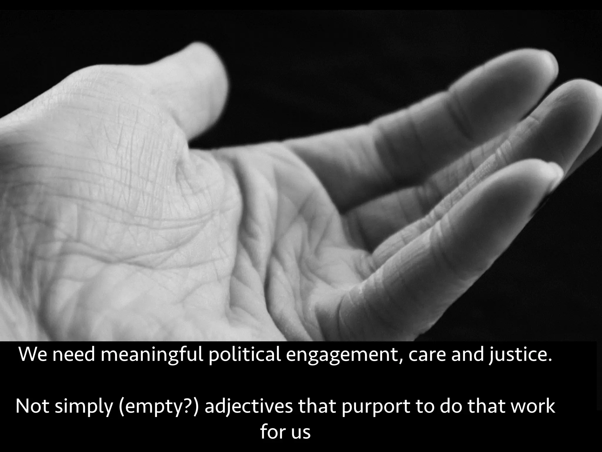 We need meaningful political engagement, care and justice.
Not simply (empty?) adjectives that purport to do that work
for us