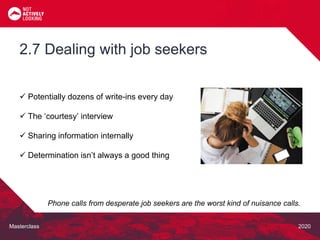 Masterclass 2020
 Potentially dozens of write-ins every day
 The ‘courtesy’ interview
 Sharing information internally
 Determination isn’t always a good thing
2.7 Dealing with job seekers
Phone calls from desperate job seekers are the worst kind of nuisance calls.
 