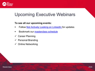 Masterclass 2020
To see all our upcoming events:
 Follow Not Actively Looking on LinkedIn for updates
 Bookmark our masterclass schedule
 Career Planning
 Personal Branding
 Online Networking
Upcoming Executive Webinars
 