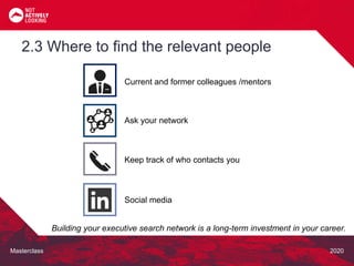 Masterclass 2020
2.3 Where to find the relevant people
Building your executive search network is a long-term investment in your career.
Current and former colleagues /mentors
Ask your network
Keep track of who contacts you
Social media
 