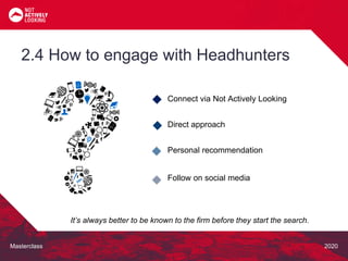 Masterclass 2020
2.4 How to engage with Headhunters
It’s always better to be known to the firm before they start the search.
Connect via Not Actively Looking
Direct approach
Personal recommendation
Follow on social media
 