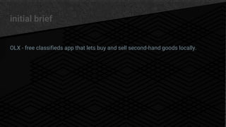 initial brief
OLX - free classifieds app that lets buy and sell second-hand goods locally.
 