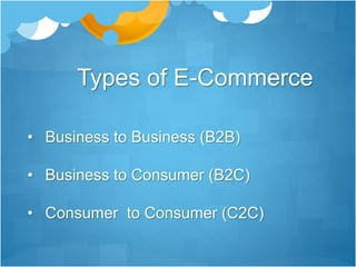 Types of E-Commerce
• Business to Business (B2B)
• Business to Consumer (B2C)
• Consumer to Consumer (C2C)
 
