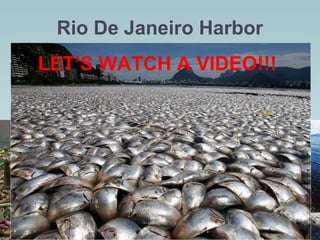 Rio De Janeiro Harbor
 Also known as “Guanabara Bay”
 They will have sailing events here during the 2016
Summer Olympics
 Huge problem with pollution and trash; they will need to
clean the harbor before the Olympics start!
 The pollution is so bad, it’s even killing the fish!
3/30/14
LET’S WATCH A VIDEO!!!
 