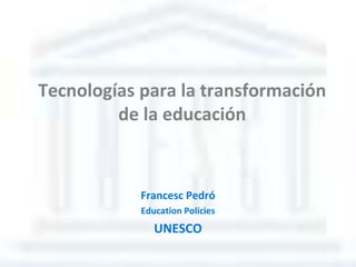 Tecnologías para la transformación
de la educación
Francesc Pedró
Education Policies
UNESCO
 