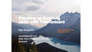 Patching up listening
skills with TubeQuizard
Olya Sergeeva SkyTeachConference
18 March 2017
olyaelt@gmail.com
blog: http://eltgeek.wordpress.com
@olyaelt
 
