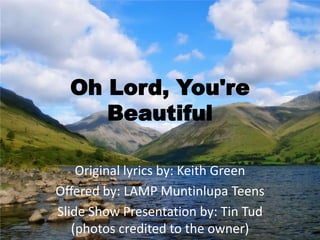 Oh Lord, You're Beautiful Original lyrics by: Keith Green Offered by: LAMP Muntinlupa Teens Slide Show Presentation by: Tin Tud (photos credited to the owner) 